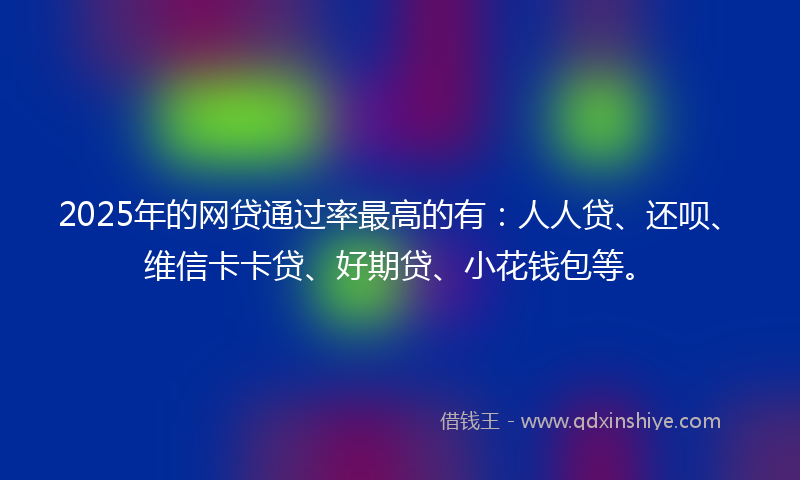 2025年的网贷通过率最高的有：人人贷、还呗、维信卡卡贷、好期贷、小花钱包等。