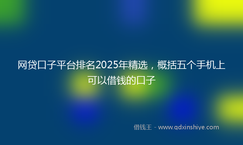 网贷口子平台排名2025年精选，概括五个手机上可以借钱的口子