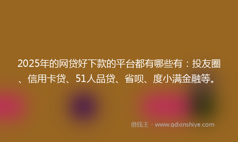 2025年的网贷好下款的平台都有哪些有：投友圈、信用卡贷、51人品贷、省呗、度小满金融等。