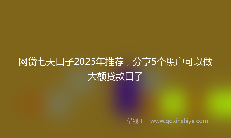 网贷七天口子2025年推荐，分享5个黑户可以做大额贷款口子