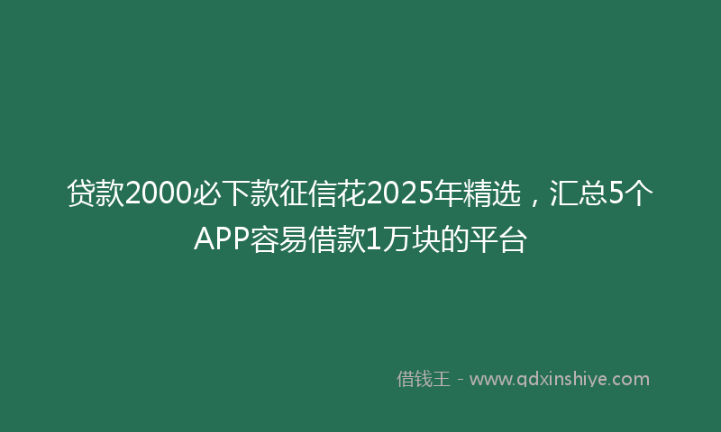 贷款2000必下款征信花2025年精选，汇总5个APP容易借款1万块的平台