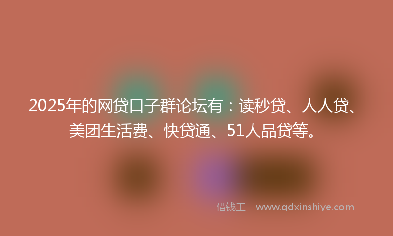 2025年的网贷口子群论坛有：读秒贷、人人贷、美团生活费、快贷通、51人品贷等。