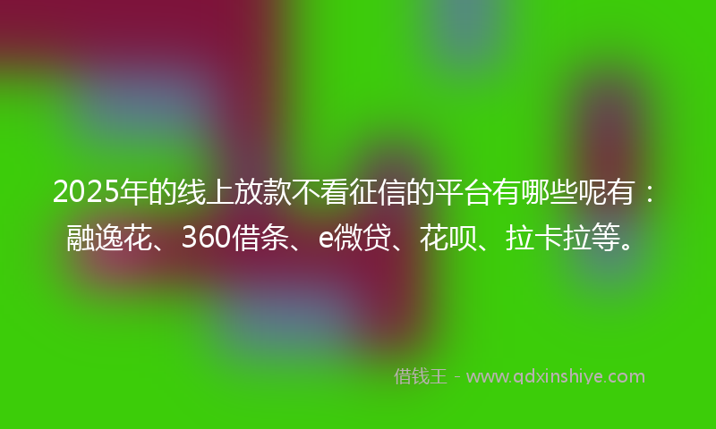 2025年的线上放款不看征信的平台有哪些呢有：融逸花、360借条、e微贷、花呗、拉卡拉等。