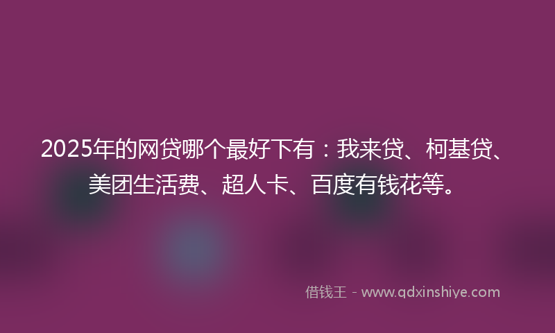 2025年的网贷哪个最好下有：我来贷、柯基贷、美团生活费、超人卡、百度有钱花等。