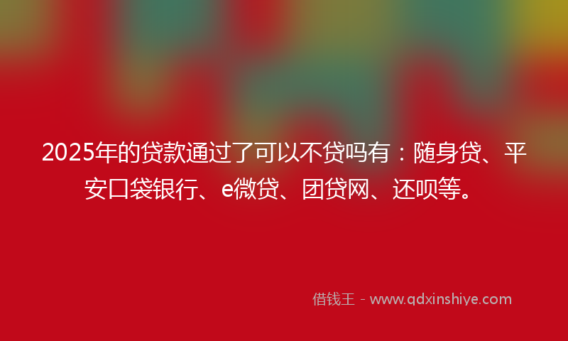 2025年的贷款通过了可以不贷吗有：随身贷、平安口袋银行、e微贷、团贷网、还呗等。