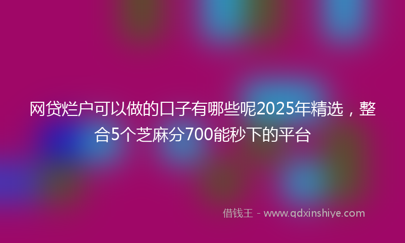 网贷烂户可以做的口子有哪些呢2025年精选，整合5个芝麻分700能秒下的平台
