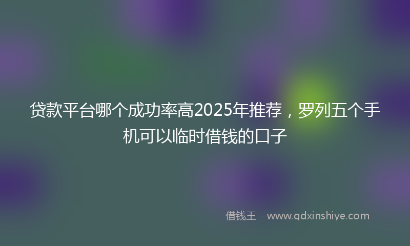 贷款平台哪个成功率高2025年推荐，罗列五个手机可以临时借钱的口子