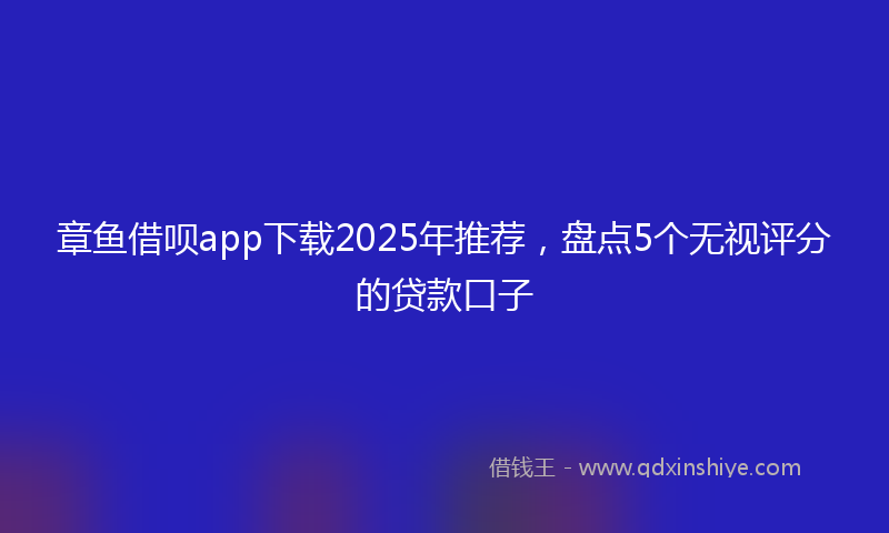 章鱼借呗app下载2025年推荐，盘点5个无视评分的贷款口子