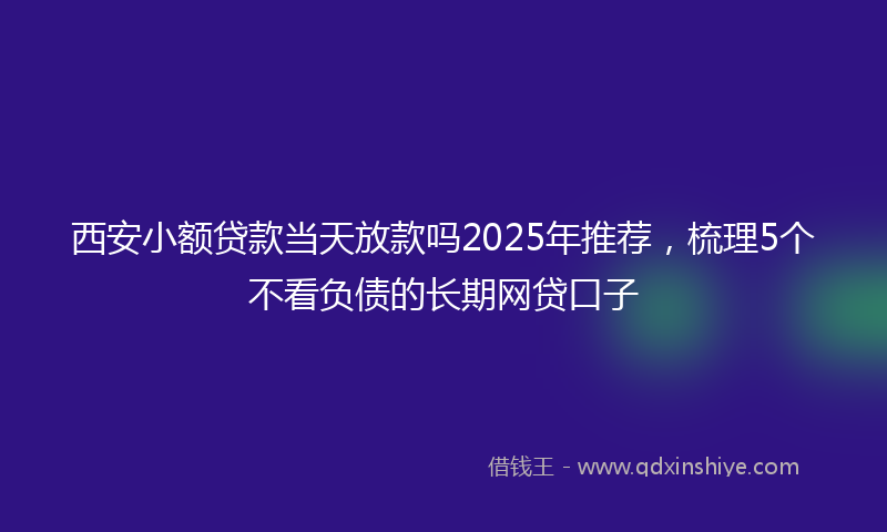西安小额贷款当天放款吗2025年推荐，梳理5个不看负债的长期网贷口子