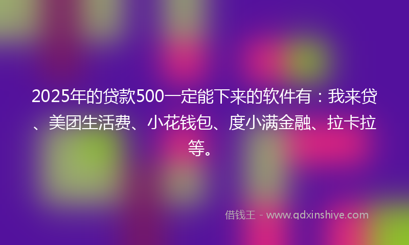 2025年的贷款500一定能下来的软件有：我来贷、美团生活费、小花钱包、度小满金融、拉卡拉等。