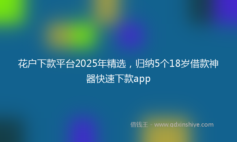 花户下款平台2025年精选，归纳5个18岁借款神器快速下款app