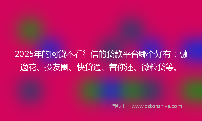 2025年的网贷不看征信的贷款平台哪个好有：融逸花、投友圈、快贷通、替你还、微粒贷等。