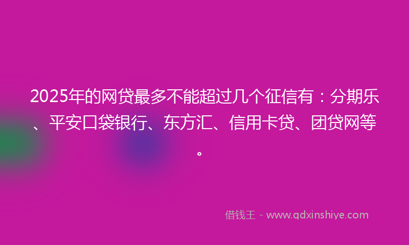 2025年的网贷最多不能超过几个征信有：分期乐、平安口袋银行、东方汇、信用卡贷、团贷网等。