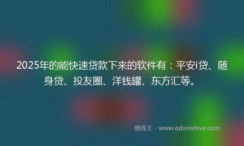 2025年的能快速贷款下来的软件有：平安i贷、随身贷、投友圈、洋钱罐、东方汇等。