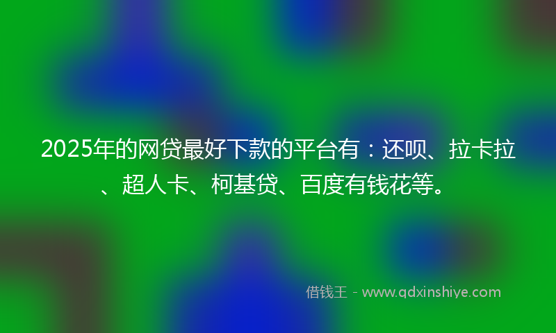 2025年的网贷最好下款的平台有：还呗、拉卡拉、超人卡、柯基贷、百度有钱花等。
