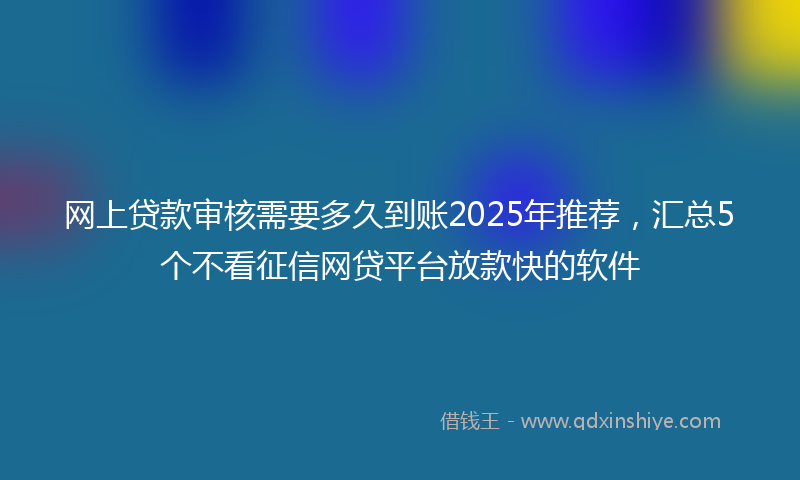 网上贷款审核需要多久到账2025年推荐，汇总5个不看征信网贷平台放款快的软件