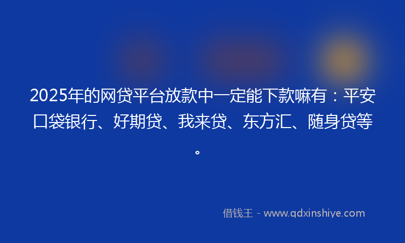 2025年的网贷平台放款中一定能下款嘛有：平安口袋银行、好期贷、我来贷、东方汇、随身贷等。