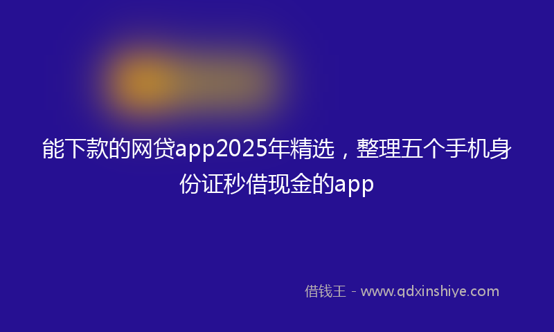 能下款的网贷app2025年精选，整理五个手机身份证秒借现金的app