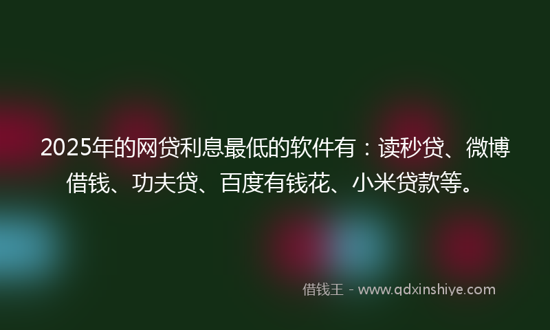 2025年的网贷利息最低的软件有：读秒贷、微博借钱、功夫贷、百度有钱花、小米贷款等。
