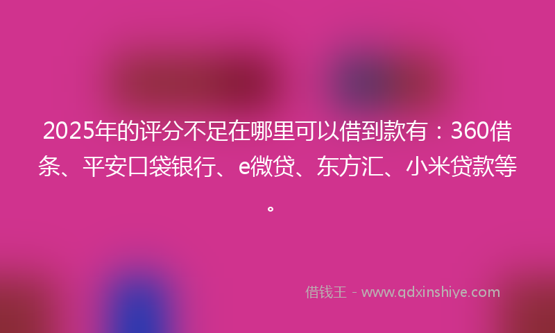 2025年的评分不足在哪里可以借到款有：360借条、平安口袋银行、e微贷、东方汇、小米贷款等。