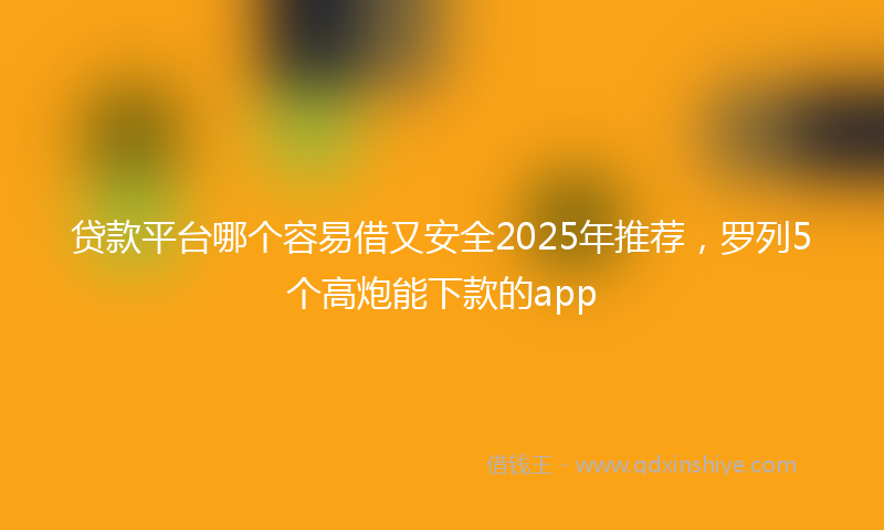 贷款平台哪个容易借又安全2025年推荐，罗列5个高炮能下款的app