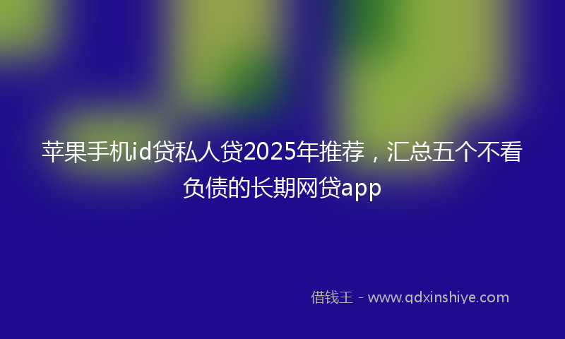 苹果手机id贷私人贷2025年推荐，汇总五个不看负债的长期网贷app