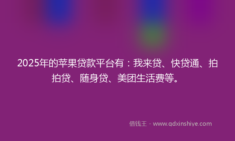 2025年的苹果贷款平台有：我来贷、快贷通、拍拍贷、随身贷、美团生活费等。