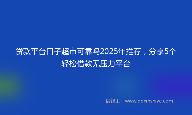 贷款平台口子超市可靠吗2025年推荐，分享5个轻松借款无压力平台