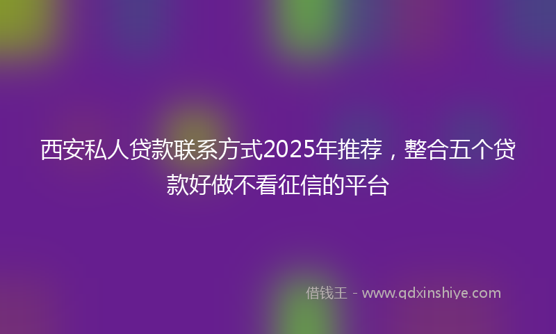 西安私人贷款联系方式2025年推荐，整合五个贷款好做不看征信的平台
