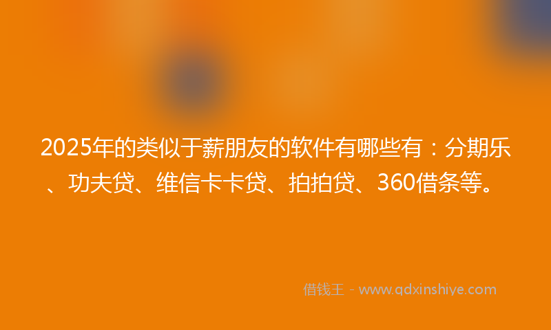 2025年的类似于薪朋友的软件有哪些有：分期乐、功夫贷、维信卡卡贷、拍拍贷、360借条等。