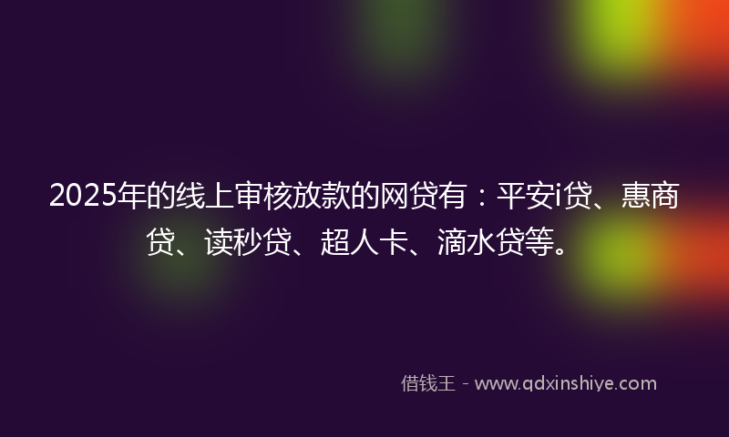 2025年的线上审核放款的网贷有：平安i贷、惠商贷、读秒贷、超人卡、滴水贷等。