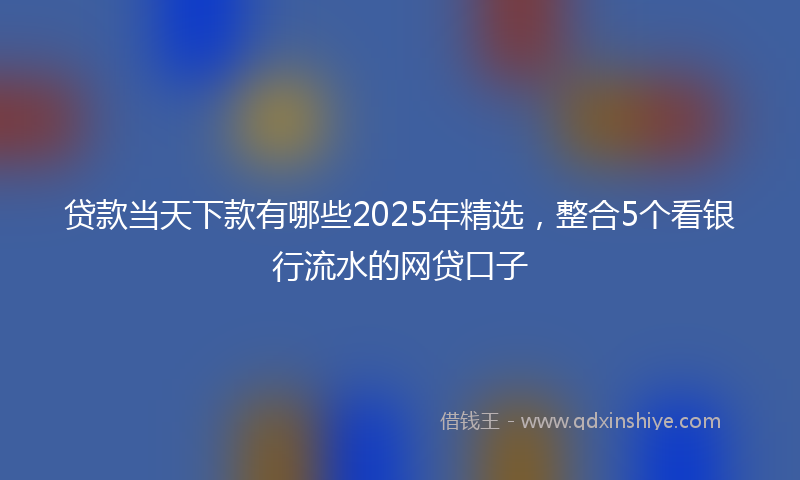 贷款当天下款有哪些2025年精选，整合5个看银行流水的网贷口子