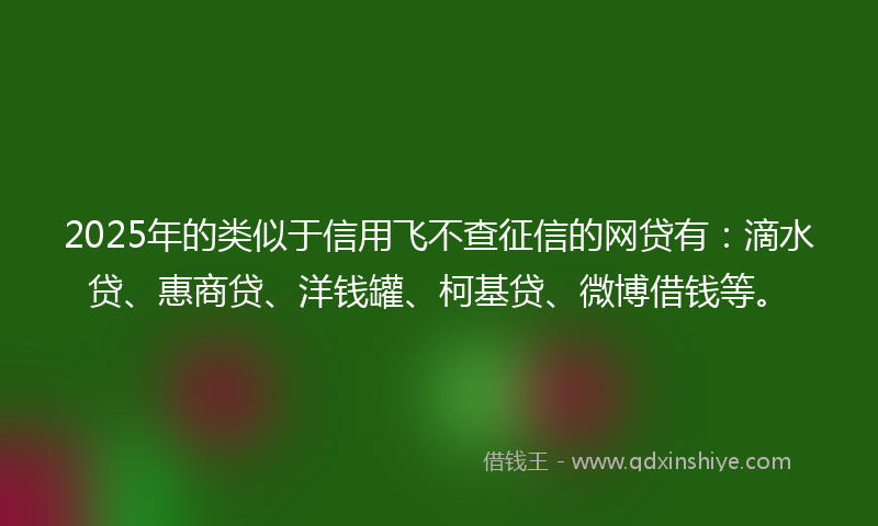 2025年的类似于信用飞不查征信的网贷有：滴水贷、惠商贷、洋钱罐、柯基贷、微博借钱等。