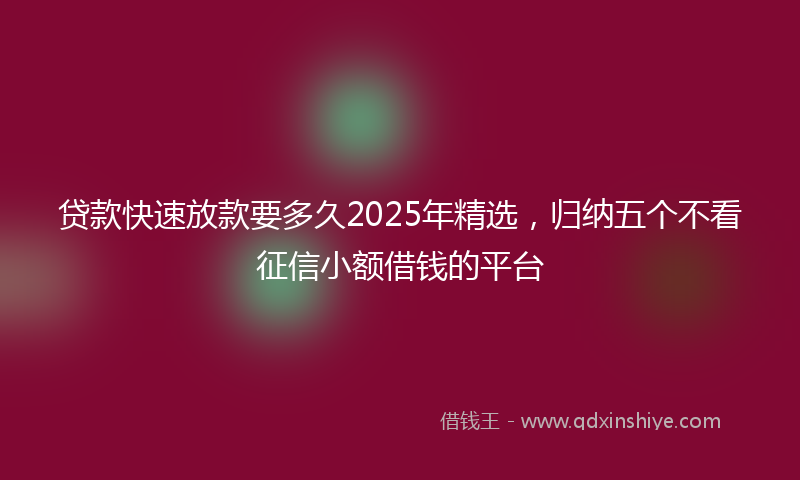 贷款快速放款要多久2025年精选，归纳五个不看征信小额借钱的平台