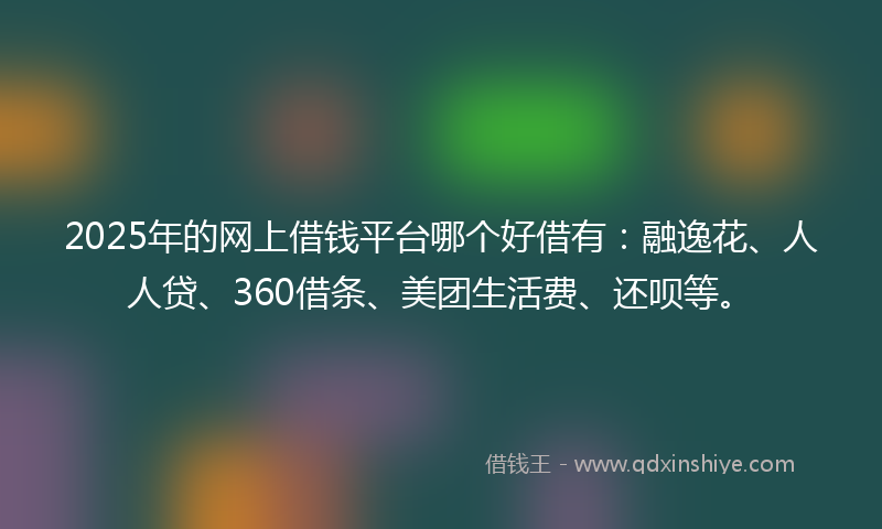 2025年的网上借钱平台哪个好借有：融逸花、人人贷、360借条、美团生活费、还呗等。