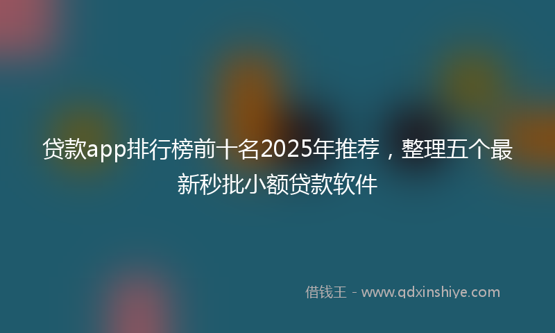 贷款app排行榜前十名2025年推荐，整理五个最新秒批小额贷款软件
