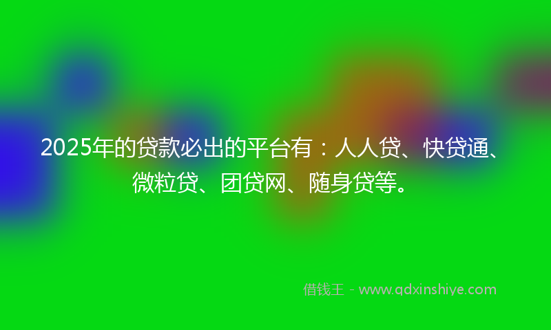 2025年的贷款必出的平台有：人人贷、快贷通、微粒贷、团贷网、随身贷等。
