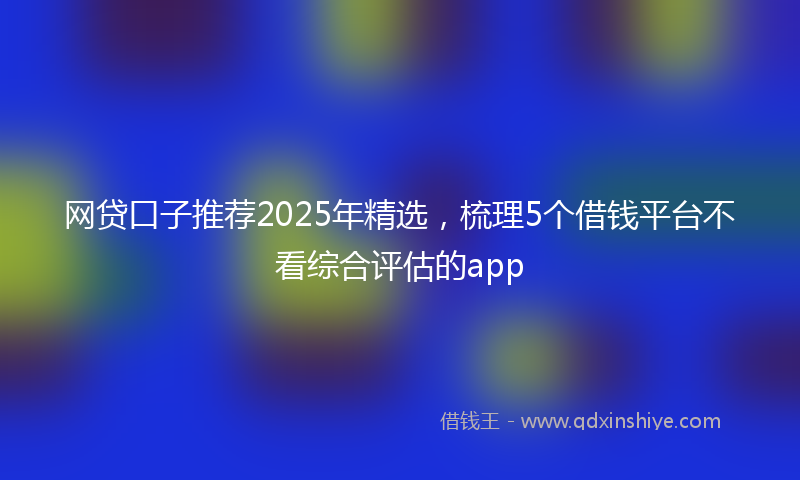 网贷口子推荐2025年精选，梳理5个借钱平台不看综合评估的app
