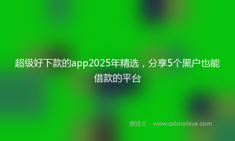 超级好下款的app2025年精选，分享5个黑户也能借款的平台