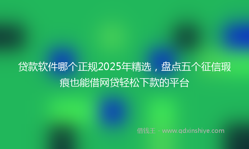 贷款软件哪个正规2025年精选，盘点五个征信瑕疵也能借网贷轻松下款的平台