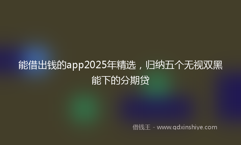 能借出钱的app2025年精选，归纳五个无视双黑能下的分期贷