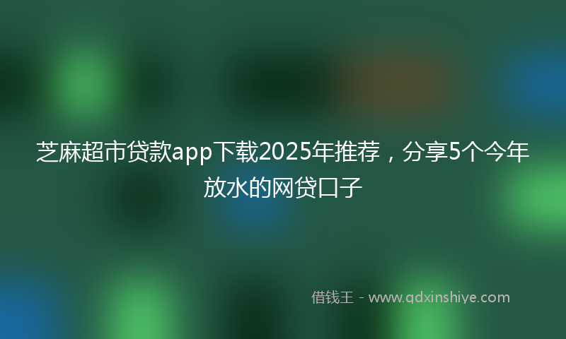 芝麻超市贷款app下载2025年推荐，分享5个今年放水的网贷口子