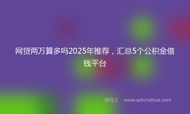 网贷两万算多吗2025年推荐，汇总5个公积金借钱平台