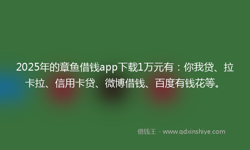 2025年的章鱼借钱app下载1万元有：你我贷、拉卡拉、信用卡贷、微博借钱、百度有钱花等。
