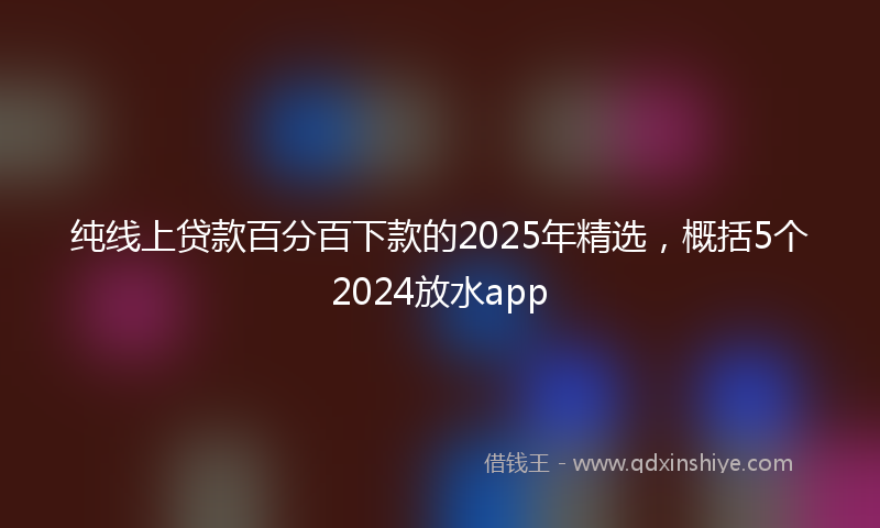 纯线上贷款百分百下款的2025年精选，概括5个2024放水app