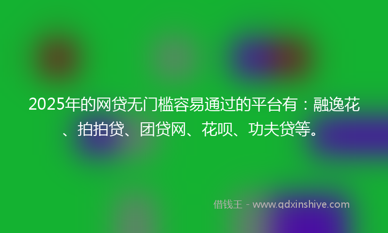 2025年的网贷无门槛容易通过的平台有：融逸花、拍拍贷、团贷网、花呗、功夫贷等。