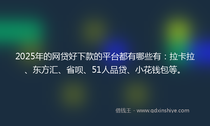 2025年的网贷好下款的平台都有哪些有：拉卡拉、东方汇、省呗、51人品贷、小花钱包等。