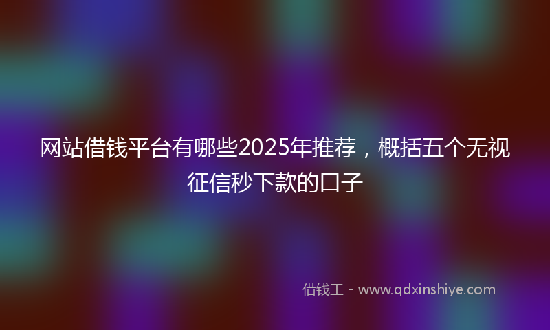 网站借钱平台有哪些2025年推荐，概括五个无视征信秒下款的口子