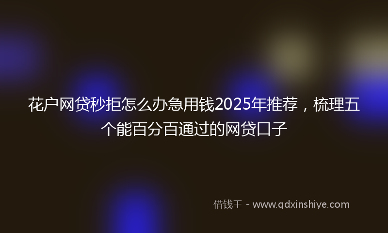花户网贷秒拒怎么办急用钱2025年推荐,梳理五个能百分百通过的网贷口子