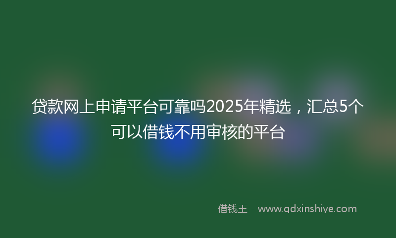 贷款网上申请平台可靠吗2025年精选，汇总5个可以借钱不用审核的平台